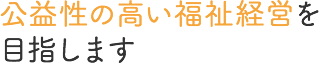 公益性の高い福祉経営を目指します