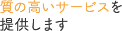 質の高いサービスを提供します