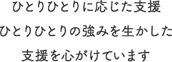 ひとりひとりに応じた支援ひとりひとりの強みを生かした支援を心がけています