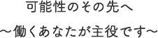 可能性のその先へ ～働くあなたが主役です～