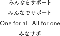 みんなをサポート みんなでサポート One for all All for one みなサポ