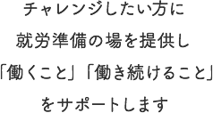 チャレンジしたい方に就労準備の場を提供し「働くこと」「働き続けること」をサポートします