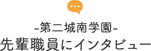 -第二城南学園- 先輩職員インタビュー