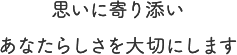 思いに寄り添いあなたらしさを大切にします